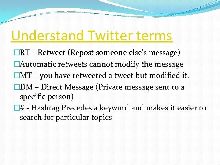 Understand Twitter terms �RT – Retweet (Repost someone else’s message) �Automatic retweets cannot modify
