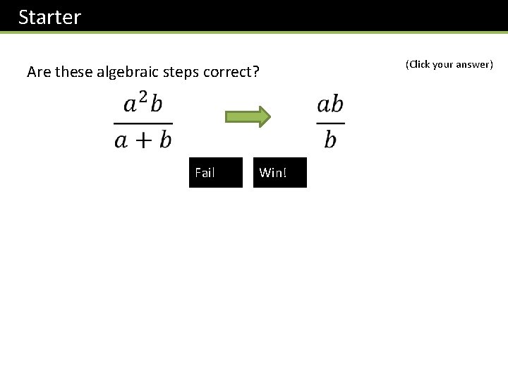 Starter Are these algebraic steps correct? Fail Win! (Click your answer) 