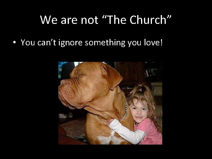 We are not “The Church” • You can’t ignore something you love! 