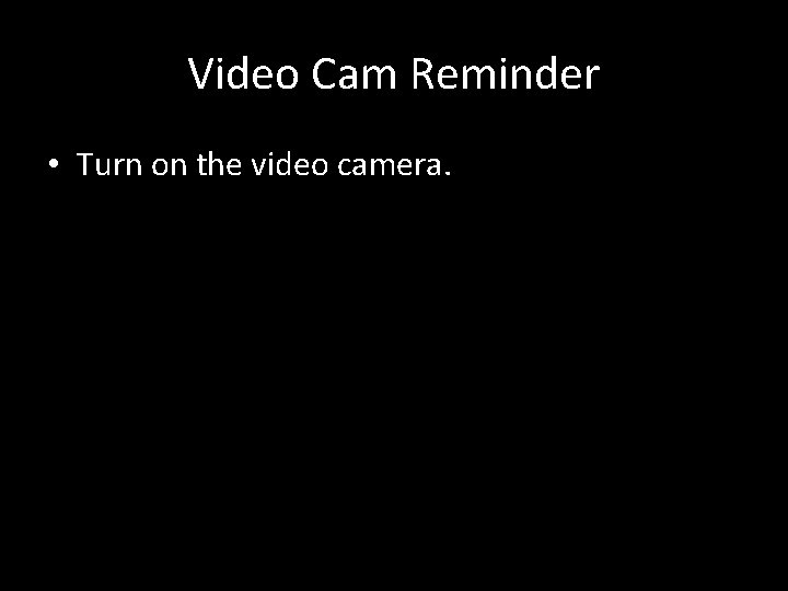 Video Cam Reminder • Turn on the video camera. 