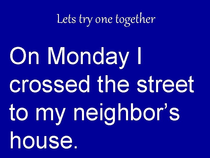 Lets try one together On Monday I crossed the street to my neighbor’s house.