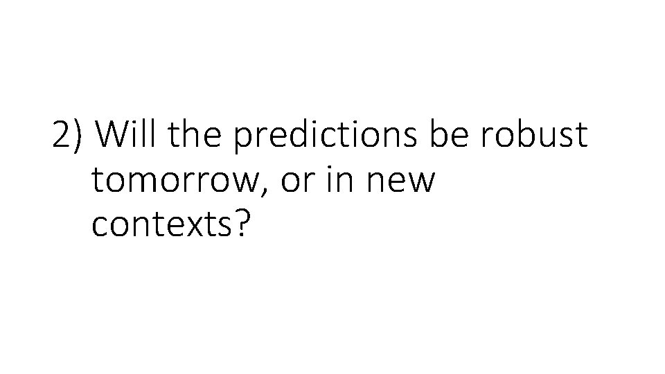 2) Will the predictions be robust tomorrow, or in new contexts? 