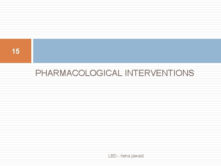 15 PHARMACOLOGICAL INTERVENTIONS LBD - hena jawaid 