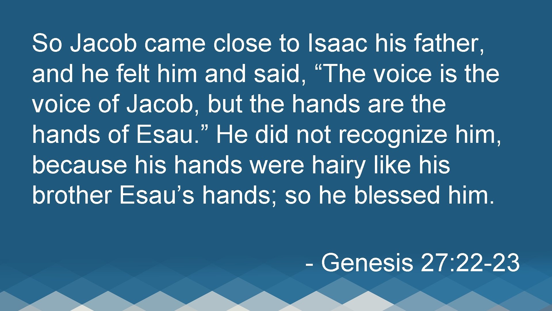 So Jacob came close to Isaac his father, and he felt him and said,