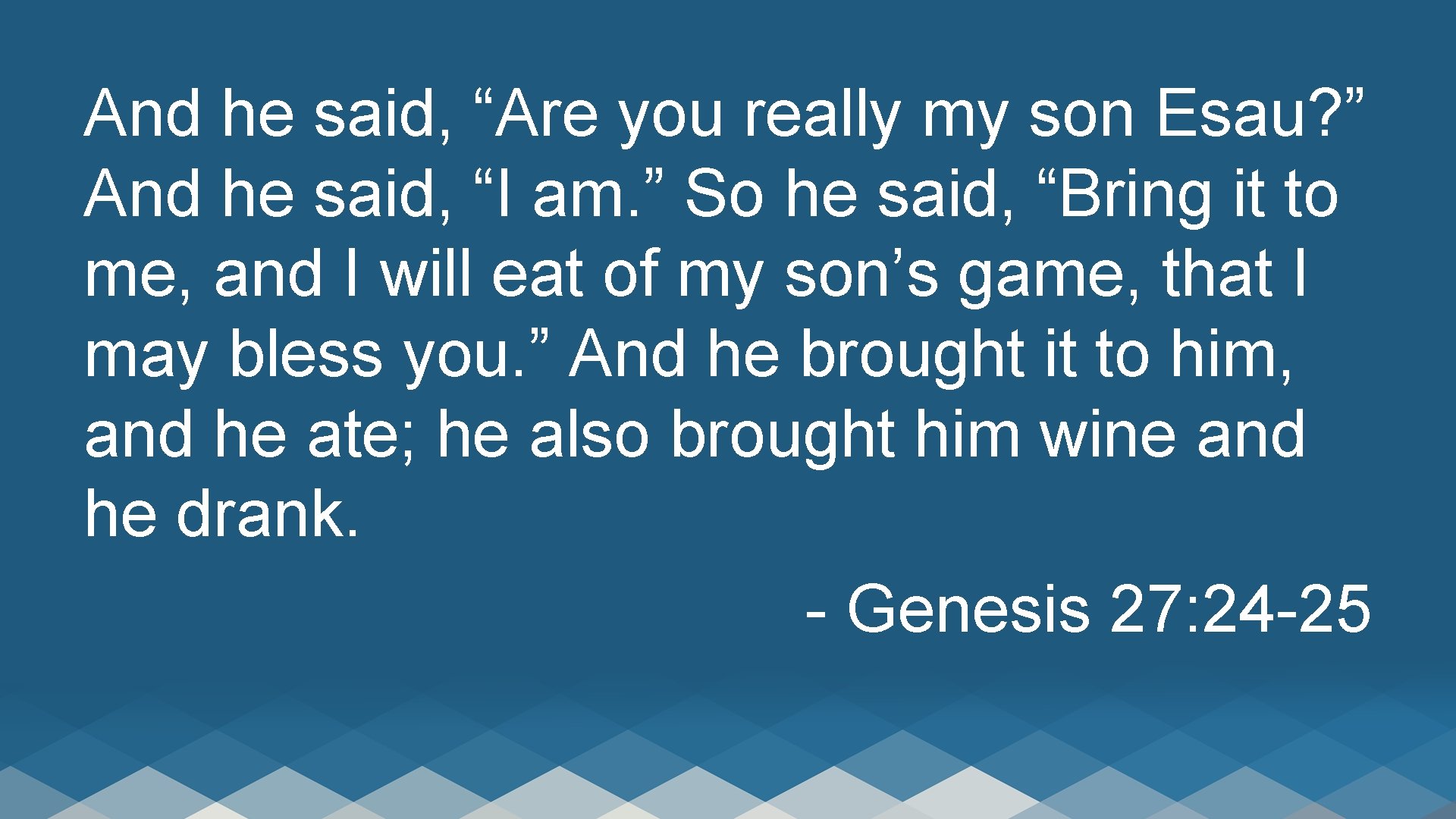 And he said, “Are you really my son Esau? ” And he said, “I