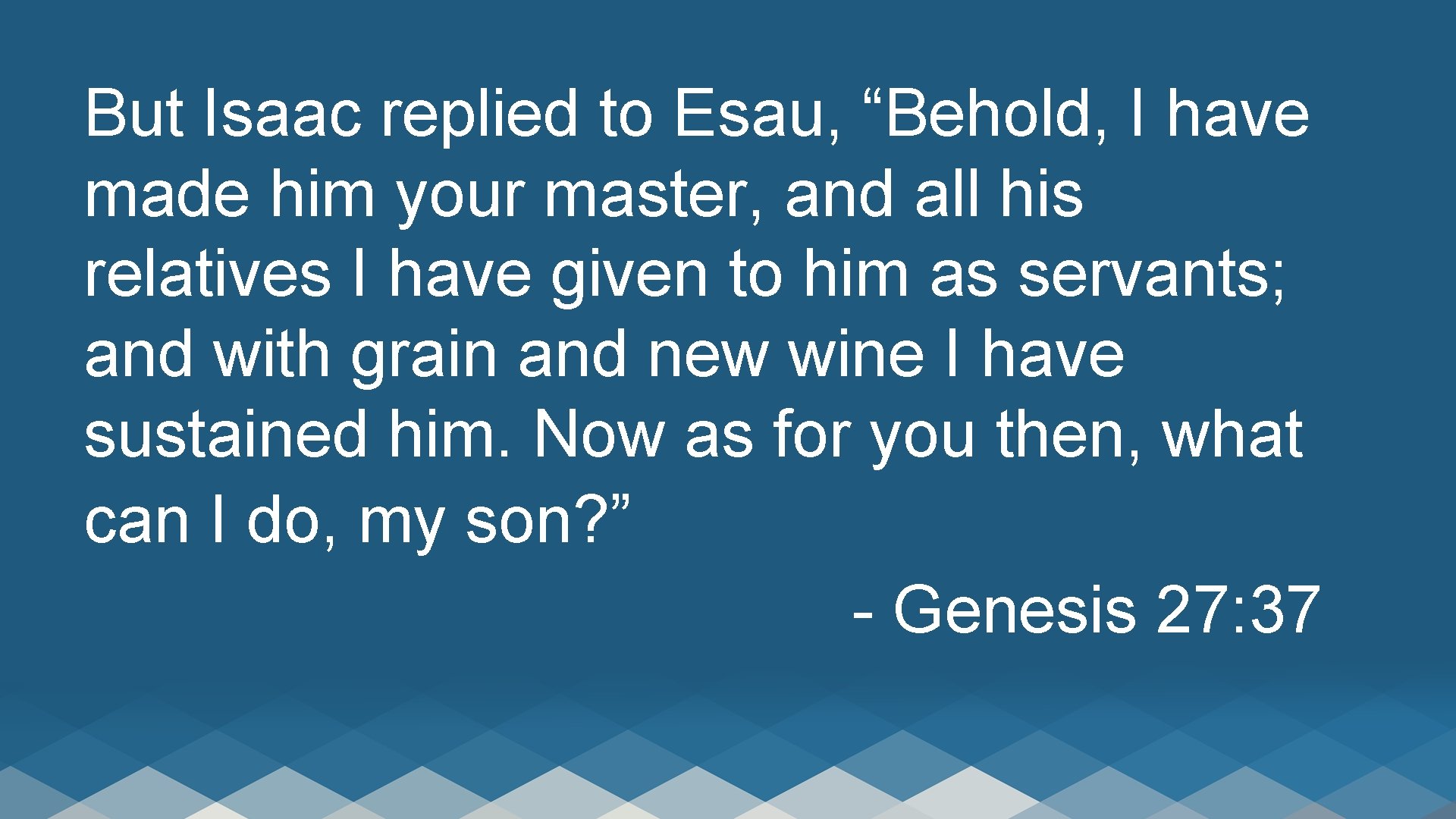 But Isaac replied to Esau, “Behold, I have made him your master, and all