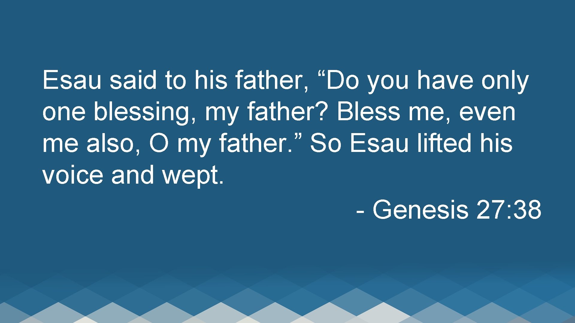 Esau said to his father, “Do you have only one blessing, my father? Bless