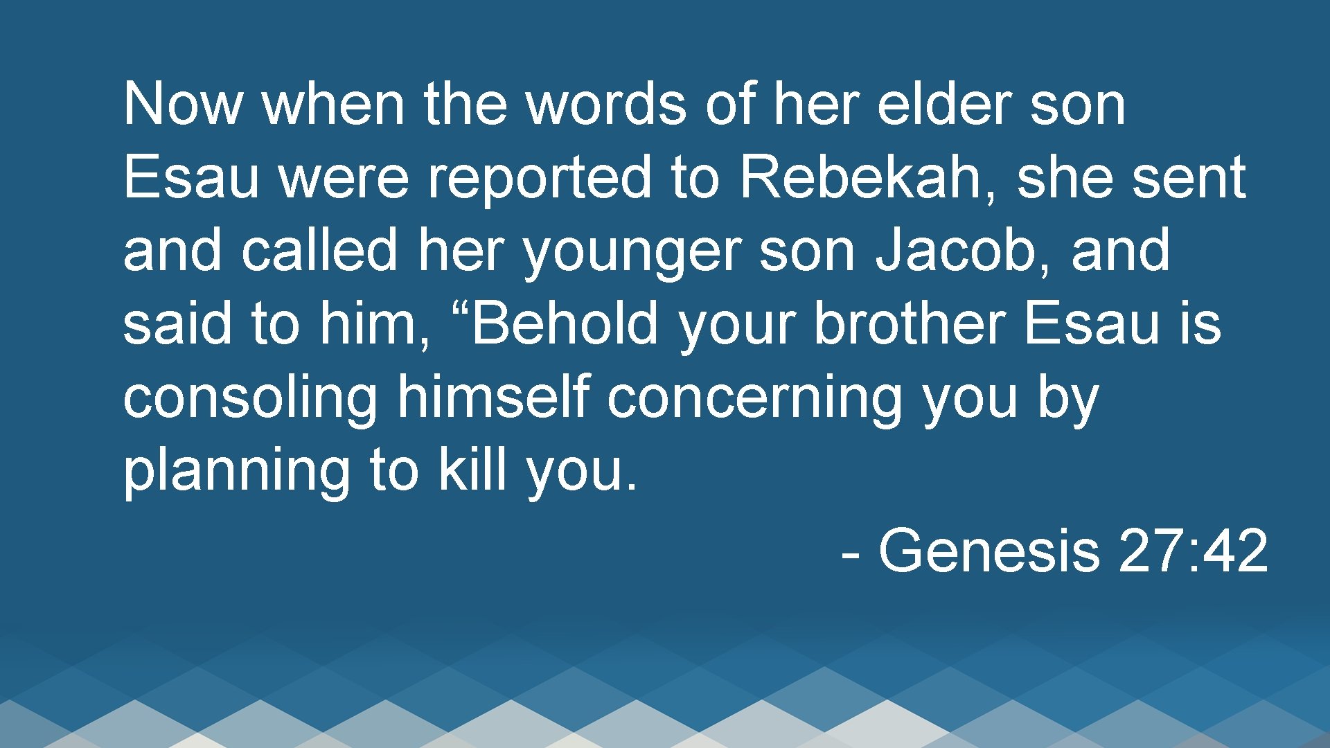 Now when the words of her elder son Esau were reported to Rebekah, she