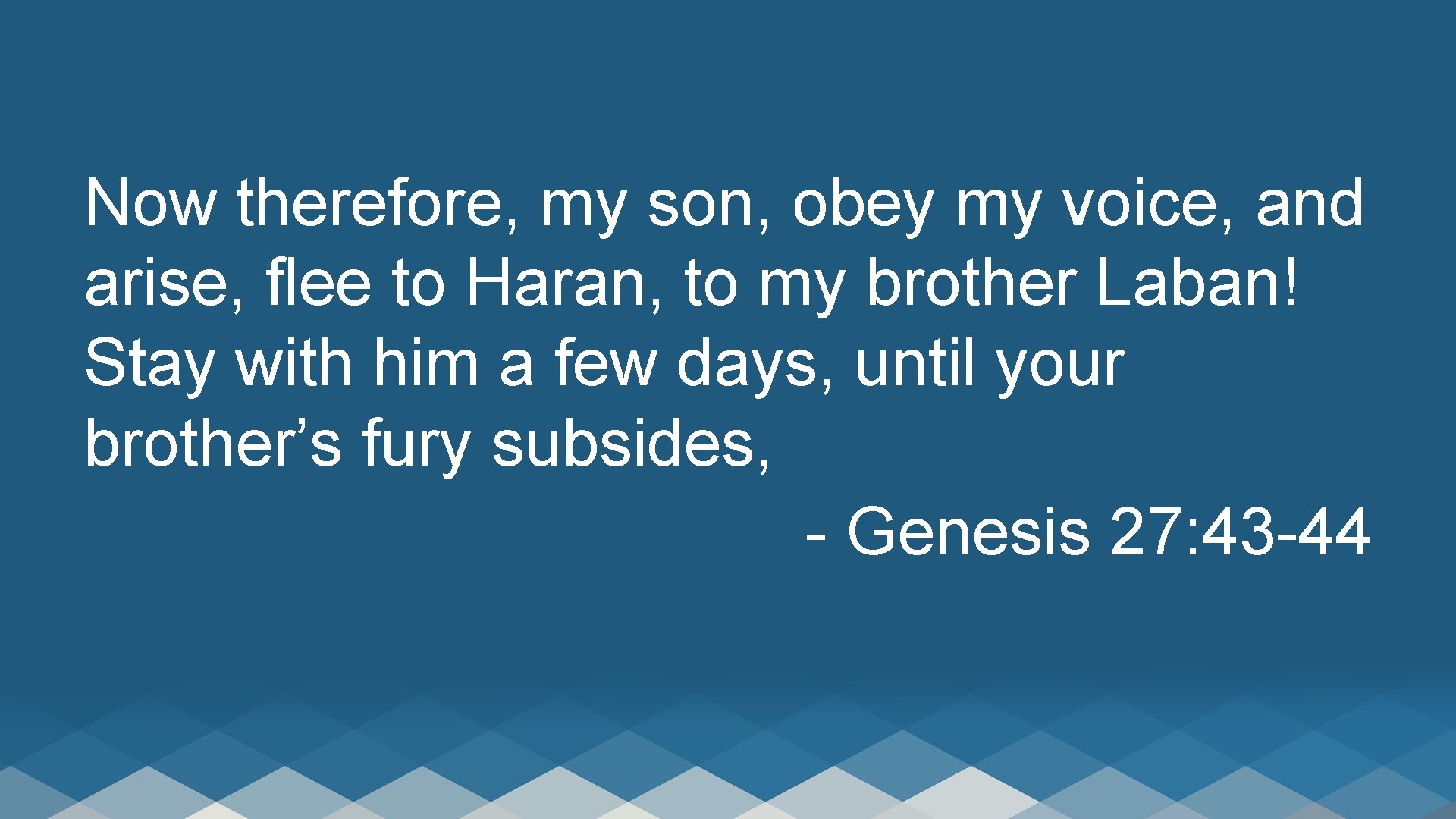 Now therefore, my son, obey my voice, and arise, flee to Haran, to my