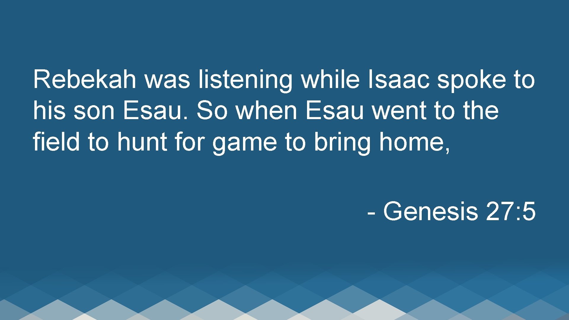 Rebekah was listening while Isaac spoke to his son Esau. So when Esau went