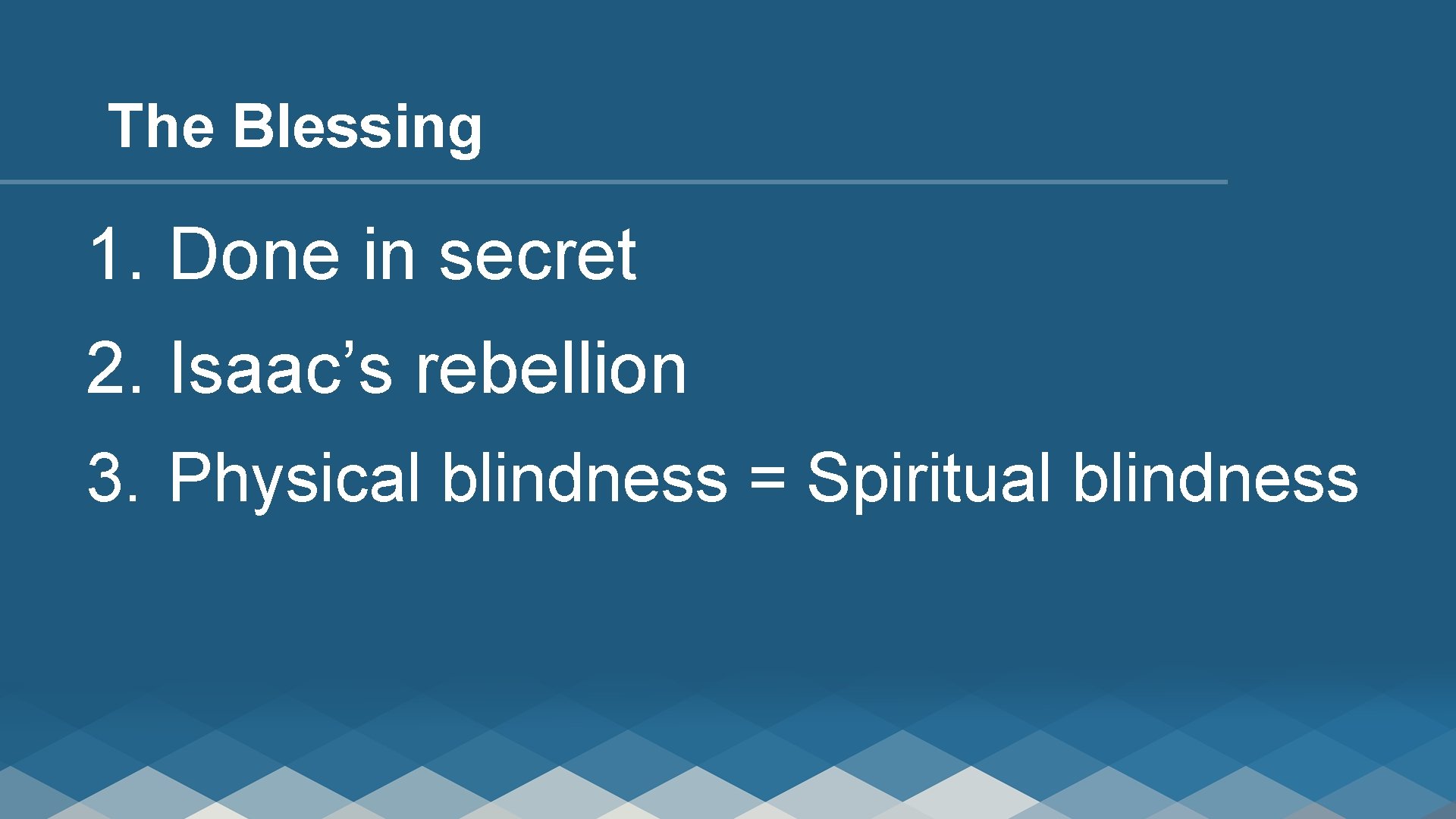 The Blessing 1. Done in secret 2. Isaac’s rebellion 3. Physical blindness = Spiritual
