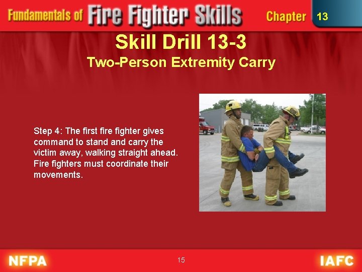 13 Skill Drill 13 -3 Two-Person Extremity Carry Step 4: The first fire fighter