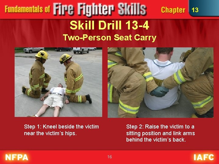 13 Skill Drill 13 -4 Two-Person Seat Carry Step 1: Kneel beside the victim