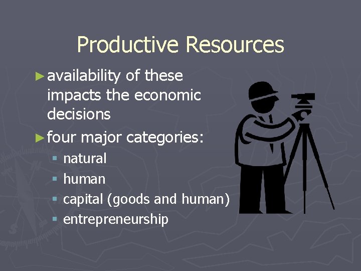 Productive Resources ► availability of these impacts the economic decisions ► four major categories: