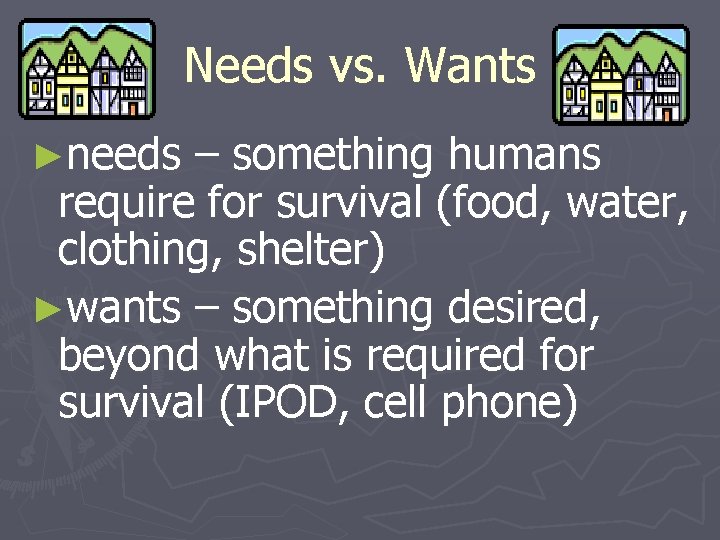 Needs vs. Wants ►needs – something humans require for survival (food, water, clothing, shelter)