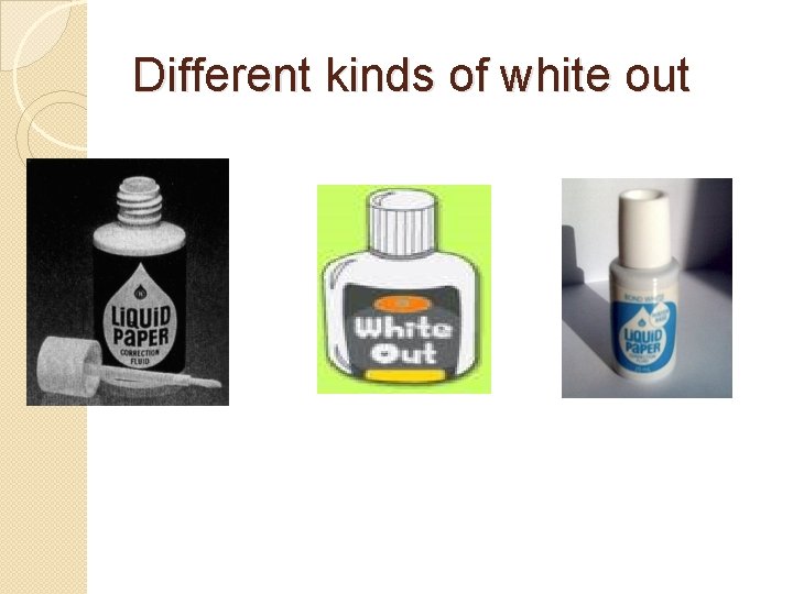 Different kinds of white out Different kinds of white out