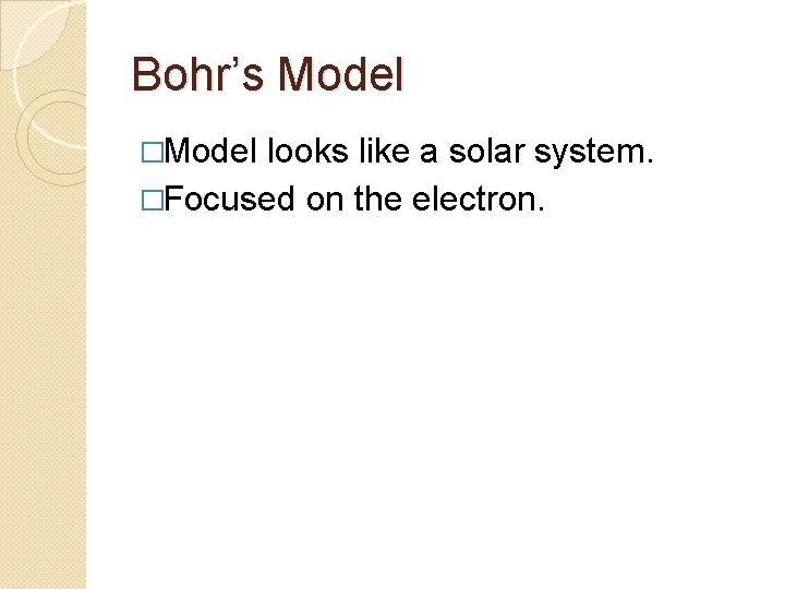 Bohr’s Model �Model looks like a solar system. �Focused on the electron. 