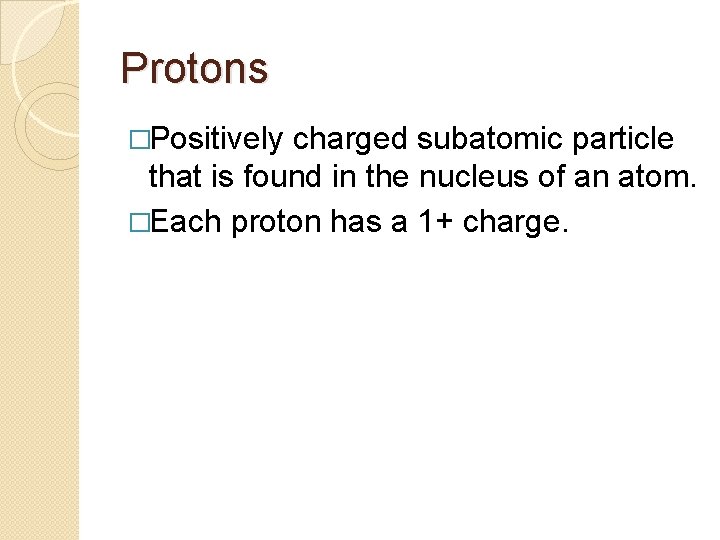 Protons �Positively charged subatomic particle that is found in the nucleus of an atom.