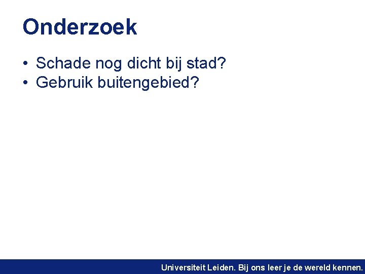 Onderzoek • Schade nog dicht bij stad? • Gebruik buitengebied? Universiteit Leiden. Bij ons