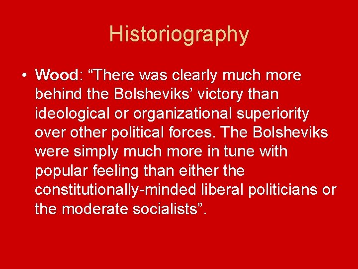 Historiography • Wood: “There was clearly much more behind the Bolsheviks’ victory than ideological