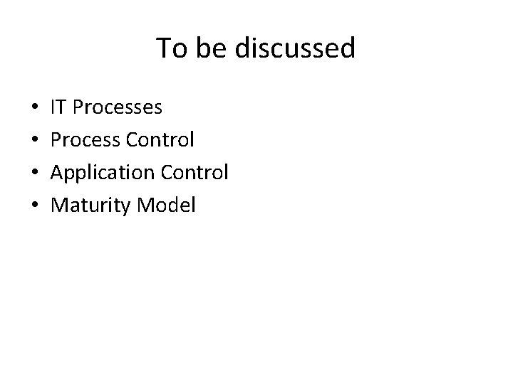 To be discussed • • IT Processes Process Control Application Control Maturity Model 