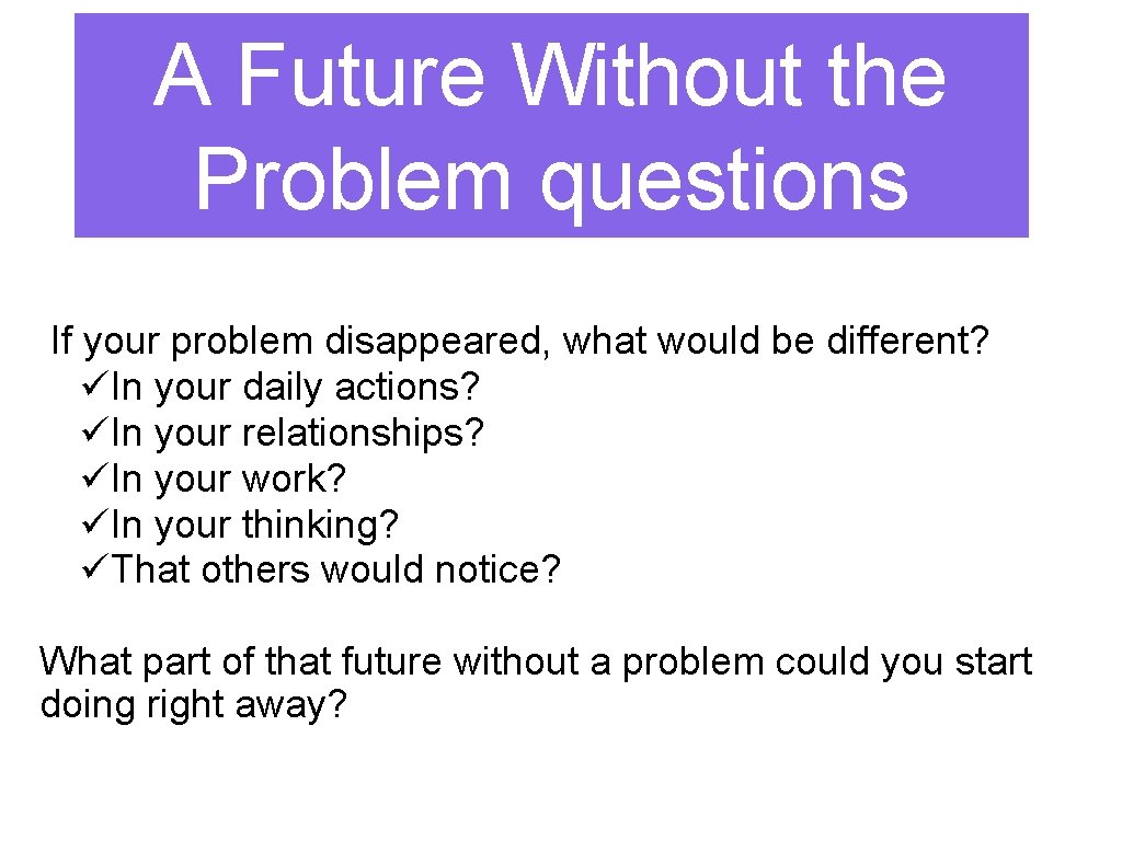 A Future Without the Problem questions If your problem disappeared, what would be different?