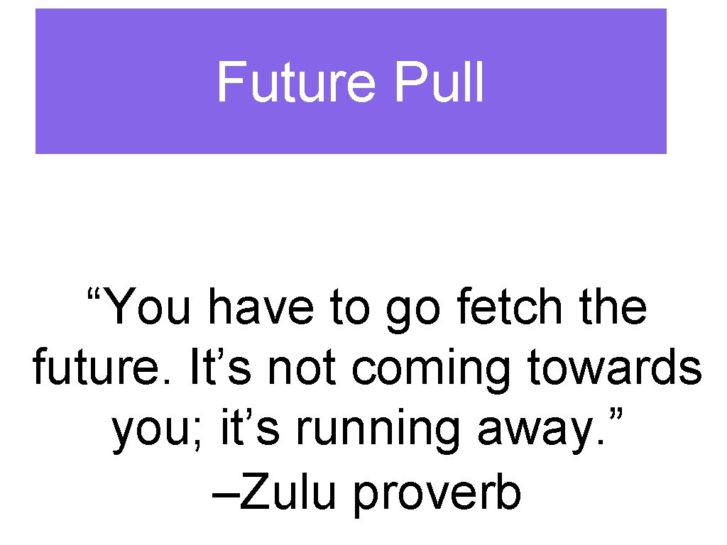Future Pull “You have to go fetch the future. It’s not coming towards you;
