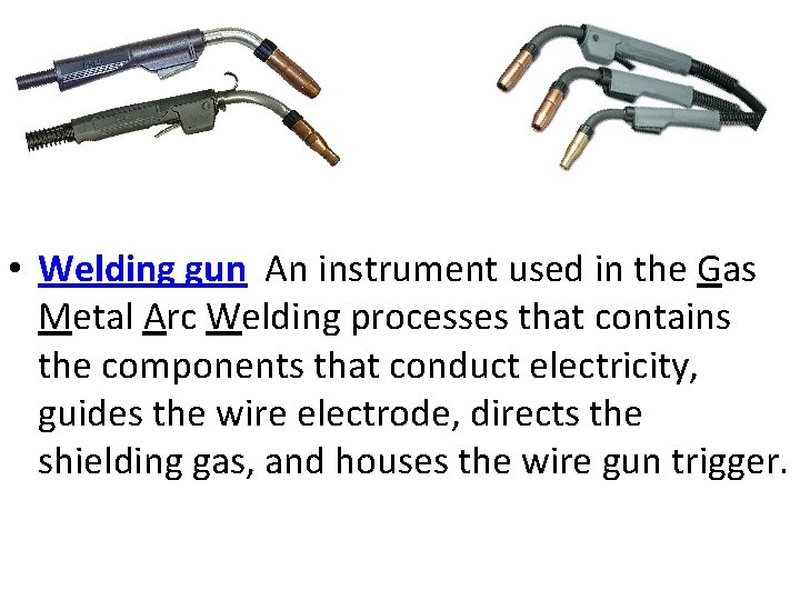  • Welding gun An instrument used in the Gas Metal Arc Welding processes