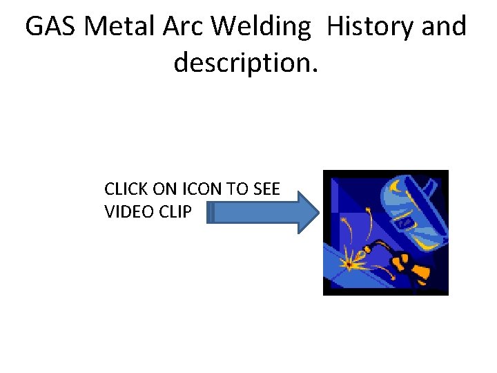 GAS Metal Arc Welding History and description. CLICK ON ICON TO SEE VIDEO CLIP