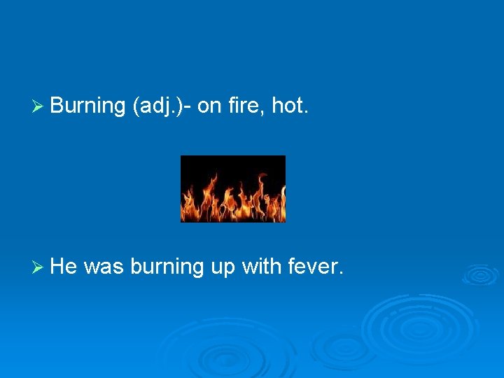 Ø Burning (adj. )- on fire, hot. Ø He was burning up with fever.