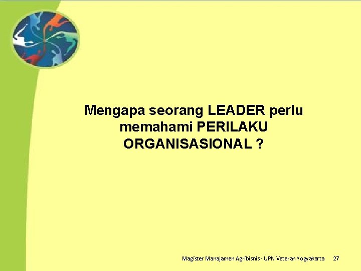 Mengapa seorang LEADER perlu memahami PERILAKU ORGANISASIONAL ? Magister Manajamen Agribisnis - UPN Veteran