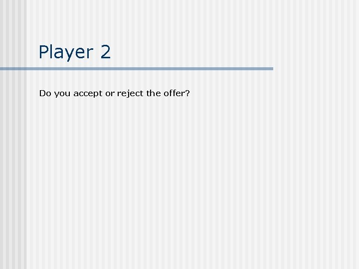 Player 2 Do you accept or reject the offer? 