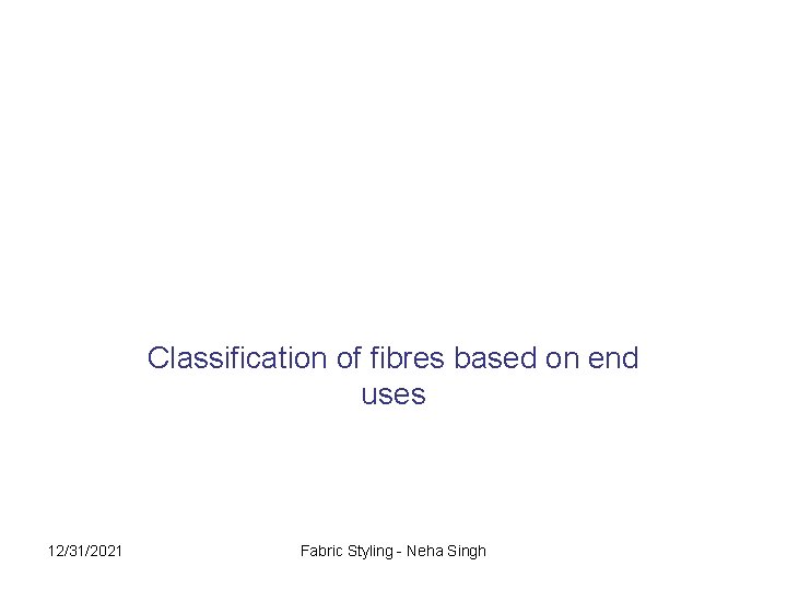 Classification of fibres based on end uses 12/31/2021 Fabric Styling - Neha Singh 