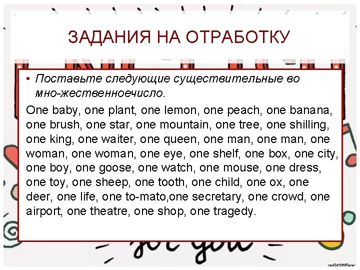 ЗАДАНИЯ НА ОТРАБОТКУ • Поставьте следующие существительные во мно жественноечисло. One baby, one plant,