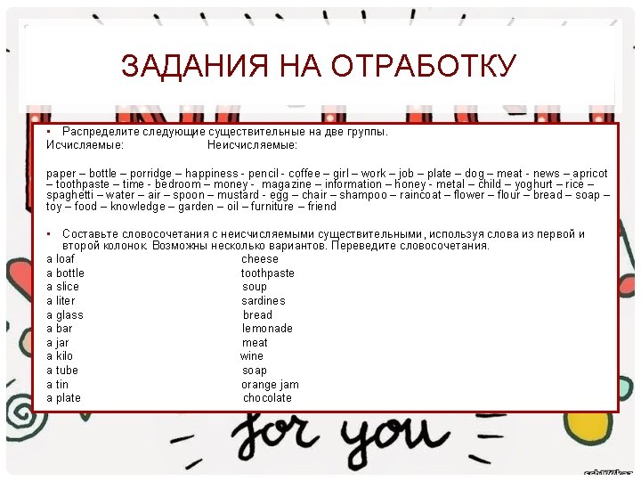 ЗАДАНИЯ НА ОТРАБОТКУ • Распределите следующие существительные на две группы. Исчисляемые: Неисчисляемые: paper –