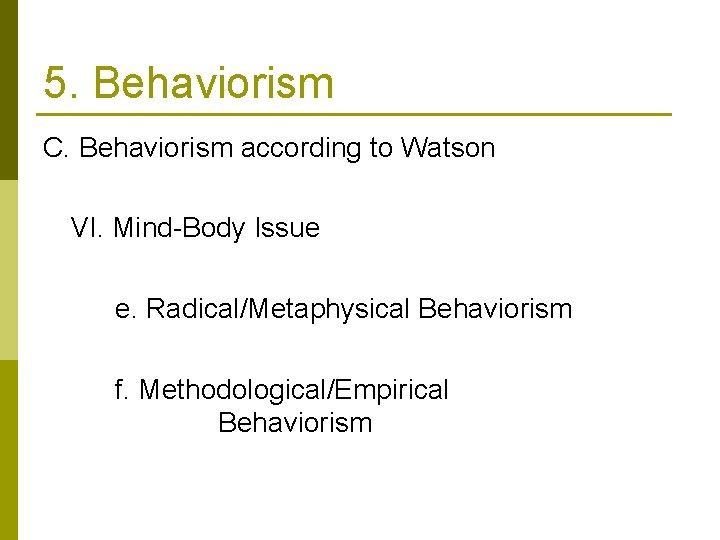 5. Behaviorism C. Behaviorism according to Watson VI. Mind-Body Issue e. Radical/Metaphysical Behaviorism f.