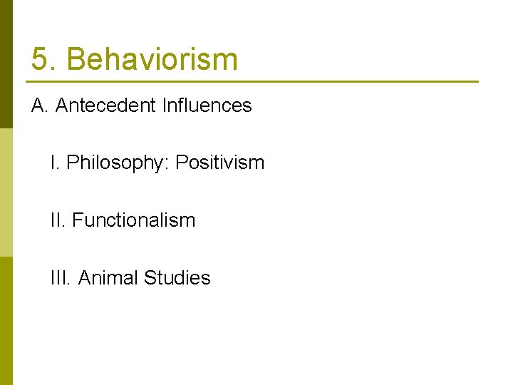 5. Behaviorism A. Antecedent Influences I. Philosophy: Positivism II. Functionalism III. Animal Studies 