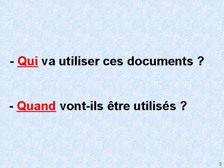 - Qui va utiliser ces documents ? - Quand vont-ils être utilisés ? 3