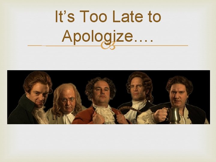 It’s Too Late to Apologize…. 