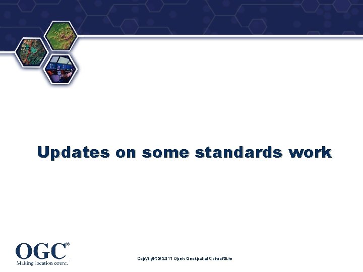 ® Updates on some standards work Copyright © 2011 Open Geospatial Consortium 