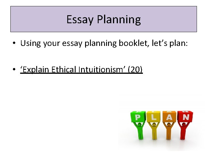 Essay Planning • Using your essay planning booklet, let’s plan: • ‘Explain Ethical Intuitionism’