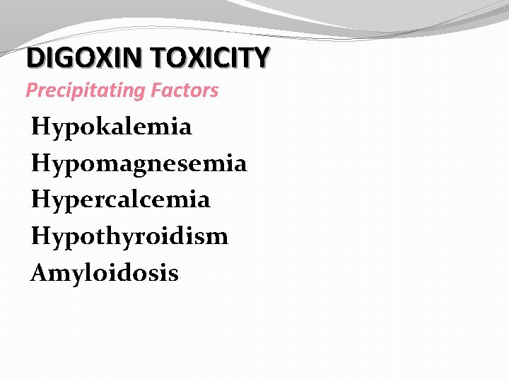 DIGOXIN TOXICITY Precipitating Factors Hypokalemia Hypomagnesemia Hypercalcemia Hypothyroidism Amyloidosis 