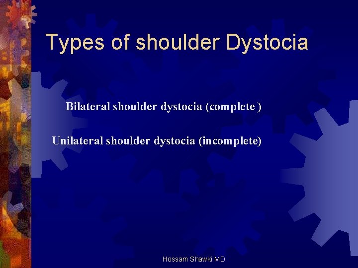 Types of shoulder Dystocia Bilateral shoulder dystocia (complete ) Unilateral shoulder dystocia (incomplete) Hossam