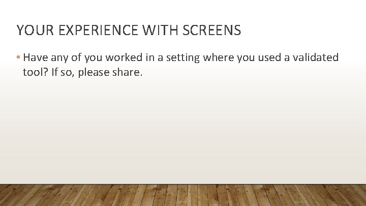 YOUR EXPERIENCE WITH SCREENS • Have any of you worked in a setting where