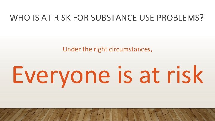 WHO IS AT RISK FOR SUBSTANCE USE PROBLEMS? Under the right circumstances, Everyone is