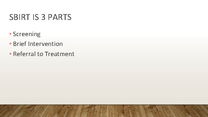 SBIRT IS 3 PARTS • Screening • Brief Intervention • Referral to Treatment 