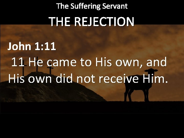 The Suffering Servant THE REJECTION John 1: 11 11 He came to His own,