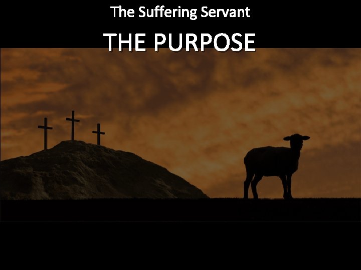 The Suffering Servant THE PURPOSE 