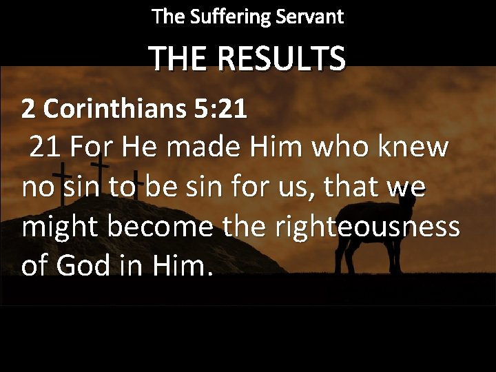 The Suffering Servant THE RESULTS 2 Corinthians 5: 21 21 For He made Him