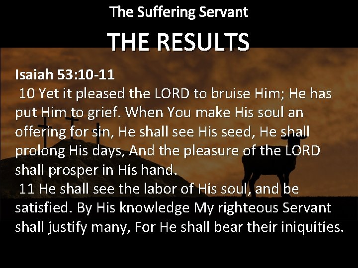 The Suffering Servant THE RESULTS Isaiah 53: 10 -11 10 Yet it pleased the